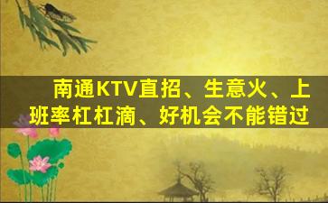 南通KTV直招、生意火、上班率杠杠滴、好机会不能错过